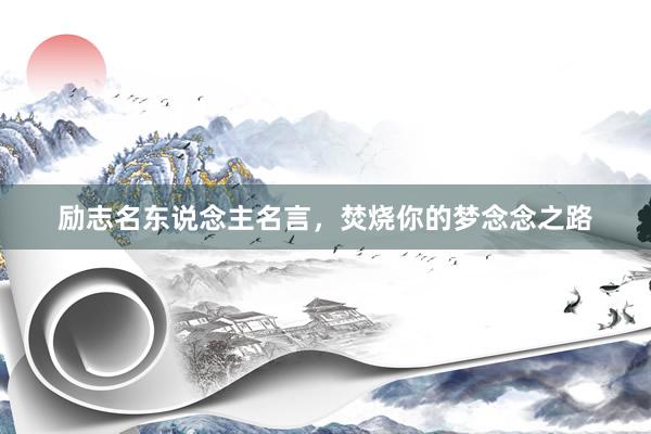 励志名东说念主名言，焚烧你的梦念念之路
