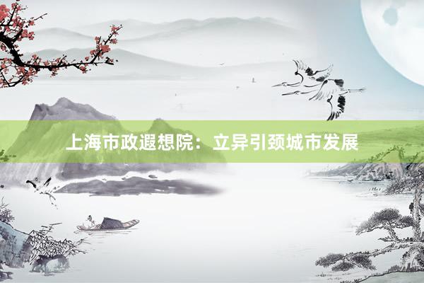 上海市政遐想院：立异引颈城市发展