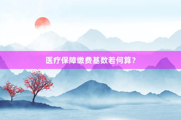 医疗保障缴费基数若何算？