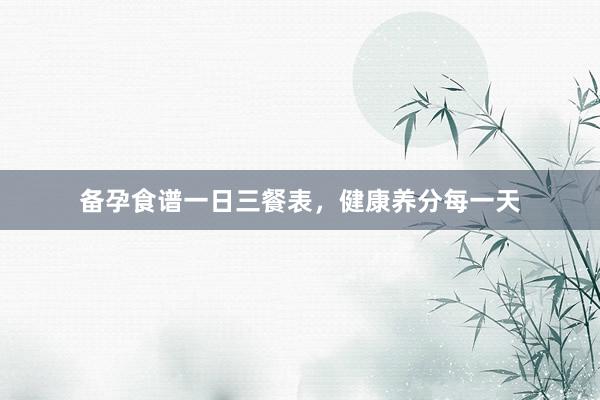 备孕食谱一日三餐表，健康养分每一天