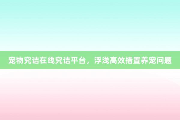 宠物究诘在线究诘平台，浮浅高效措置养宠问题