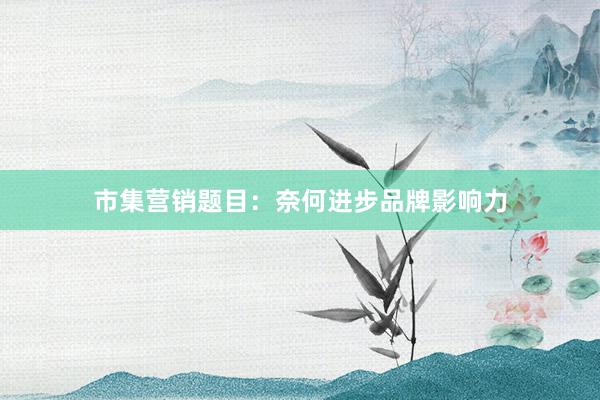 市集营销题目：奈何进步品牌影响力
