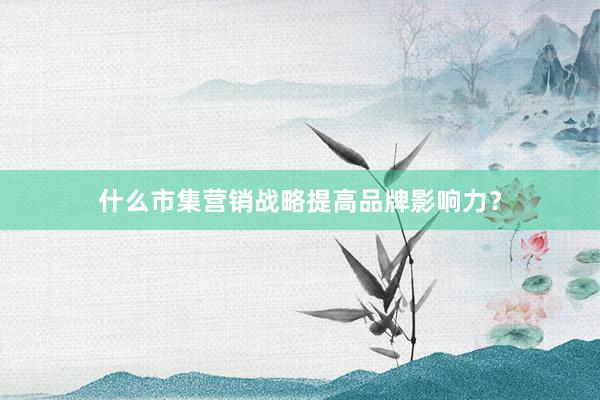 什么市集营销战略提高品牌影响力？